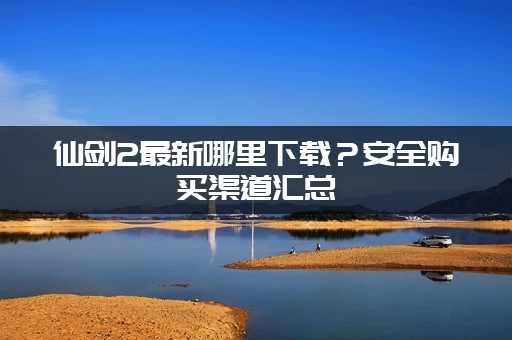 仙剑2最新哪里下载？安全购买渠道汇总