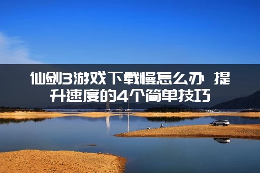 仙剑3游戏下载慢怎么办 提升速度的4个简单技巧