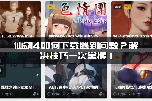 仙剑4如何下载遇到问题？解决技巧一次掌握！
