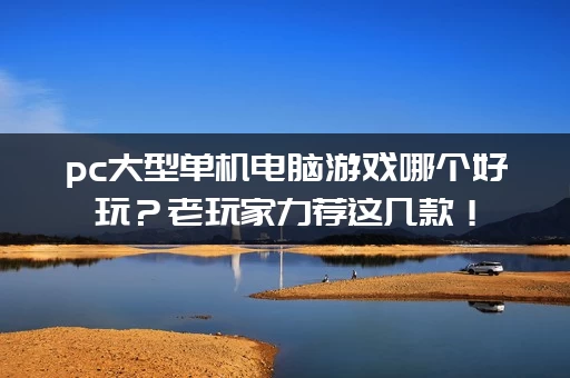 pc大型单机电脑游戏哪个好玩？老玩家力荐这几款！