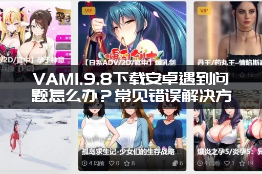 VAM1.9.8下载安卓遇到问题怎么办？常见错误解决方法汇总！