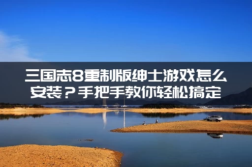 三国志8重制版绅士游戏怎么安装？手把手教你轻松搞定！