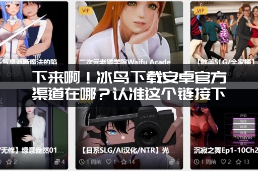 下来啊！冰鸟下载安卓官方渠道在哪？认准这个链接下载最安全！