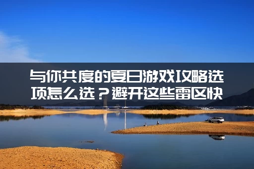 与你共度的夏日游戏攻略选项怎么选？避开这些雷区快速通关！