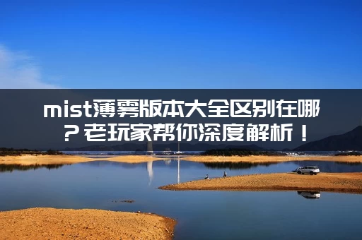 mist薄雾版本大全区别在哪？老玩家帮你深度解析！