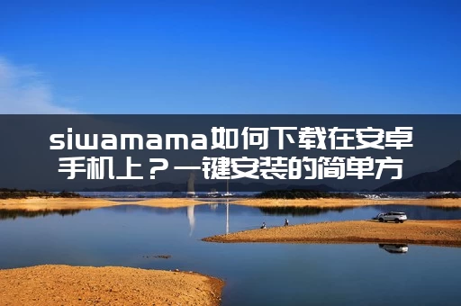 siwamama如何下载在安卓手机上？一键安装的简单方法和下载链接分享！