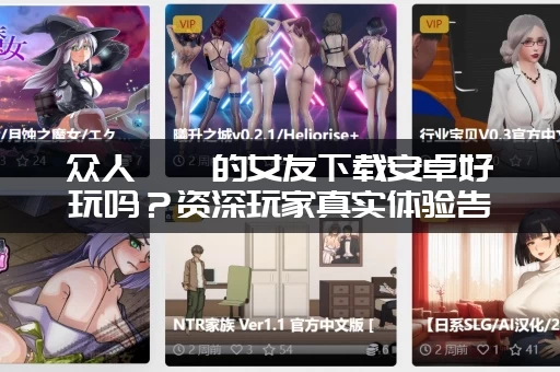 众人觊觎的女友下载安卓好玩吗？资深玩家真实体验告诉你！