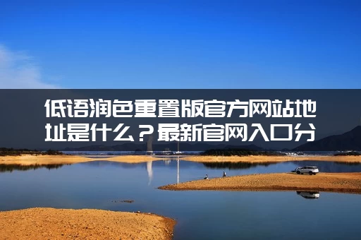 低语润色重置版官方网站地址是什么?最新官网入口分享给你! 低语润色重置版官方网站地址是什么?最新官网入口分享给你!
