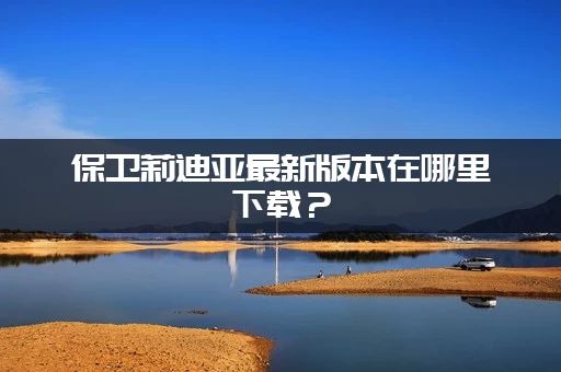 保卫莉迪亚最新版本在哪里下载？(官方渠道分享给你)