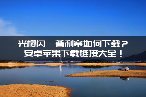 光樱闪姫普利塞如何下载？安卓苹果下载链接大全！