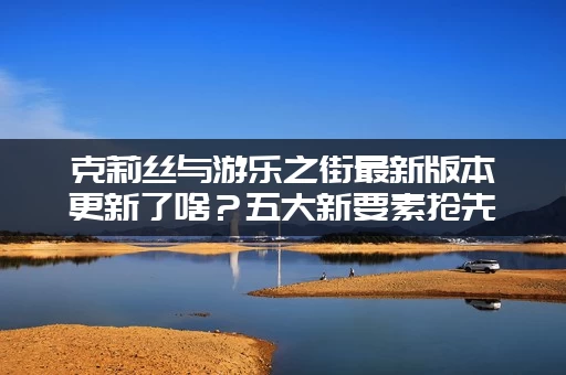 克莉丝与游乐之街最新版本更新了啥？五大新要素抢先看！