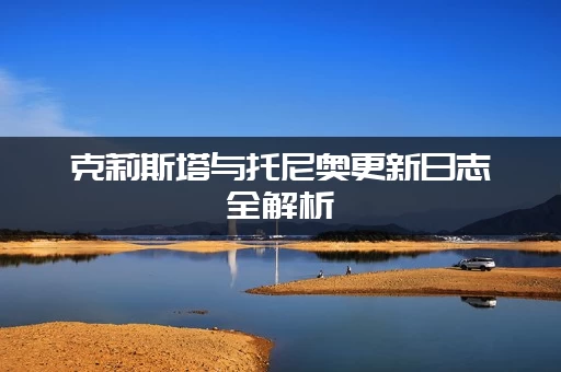 克莉斯塔与托尼奥更新日志全解析(必看！新版本改了啥？)