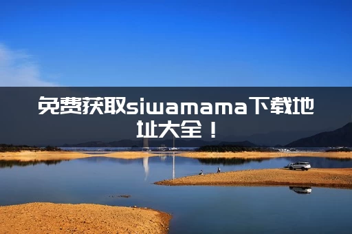 免费获取siwamama下载地址大全！(安全入口官方渠道分享)