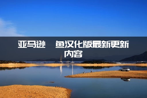 亚马逊鲶鱼汉化版最新更新内容：这次改动了哪些核心玩法？