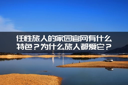 任性旅人的家园官网有什么特色？为什么旅人都爱它？