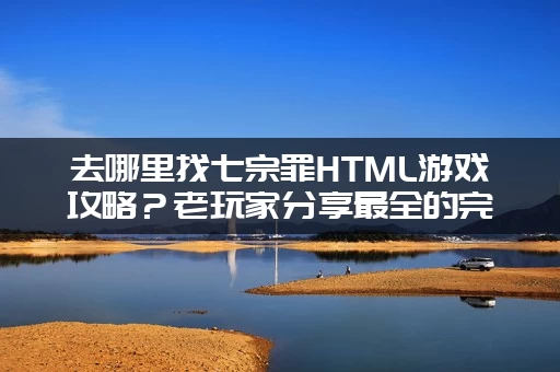 去哪里找七宗罪HTML游戏攻略？老玩家分享最全的完美存档