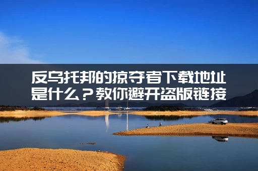 反乌托邦的掠夺者下载地址是什么？教你避开盗版链接的方法！