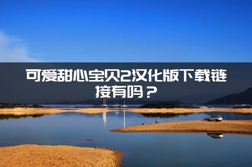 可爱甜心宝贝2汉化版下载链接有吗？(教你识别最新版本)