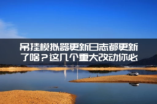 吊挂模拟器更新日志都更新了啥？这几个重大改动你必须了解！