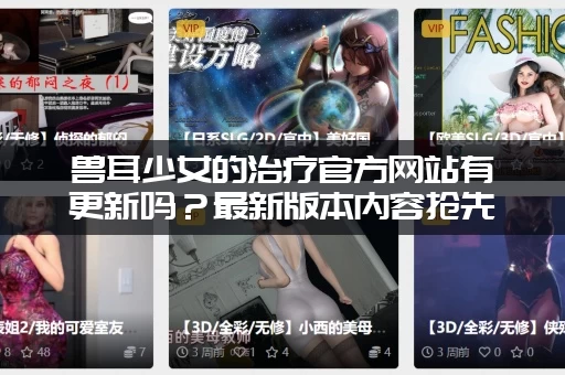 兽耳少女的治疗官方网站有更新吗？最新版本内容抢先看！