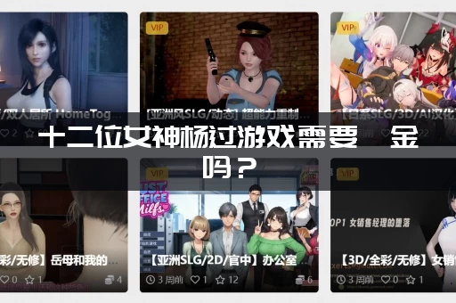 十二位女神杨过游戏需要氪金吗？(平民玩家也能轻松变强秘籍曝光！)