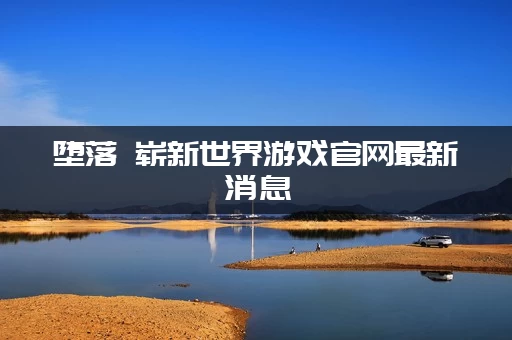 堕落 崭新世界游戏官网最新消息：游戏究竟好不好玩抢先看！