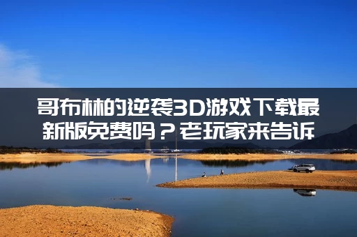 哥布林的逆袭3D游戏下载最新版免费吗？老玩家来告诉你！