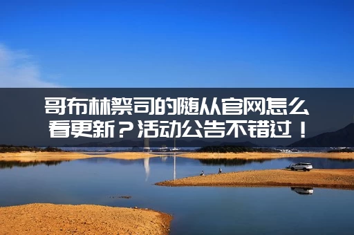 哥布林祭司的随从官网怎么看更新？活动公告不错过！