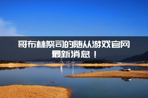 哥布林祭司的随从游戏官网最新消息！(开服时间确定)