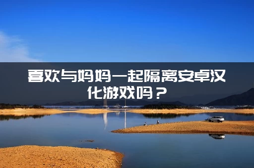 喜欢与妈妈一起隔离安卓汉化游戏吗？(推荐几款同类型佳作)