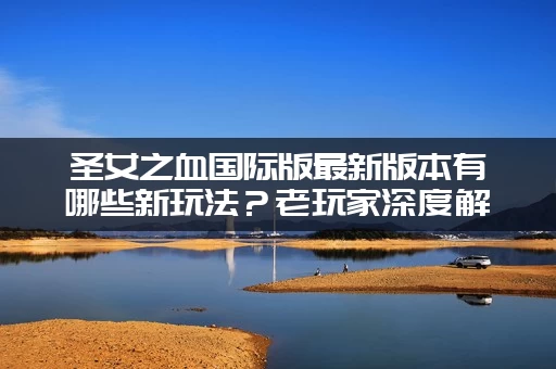 圣女之血国际版最新版本有哪些新玩法？老玩家深度解析！