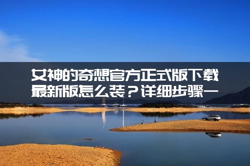 女神的奇想官方正式版下载最新版怎么装？详细步骤一看就会！