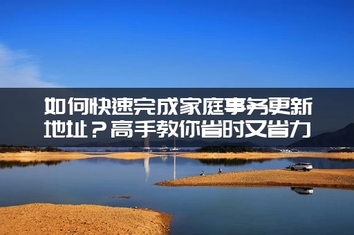 如何快速完成家庭事务更新地址？高手教你省时又省力！