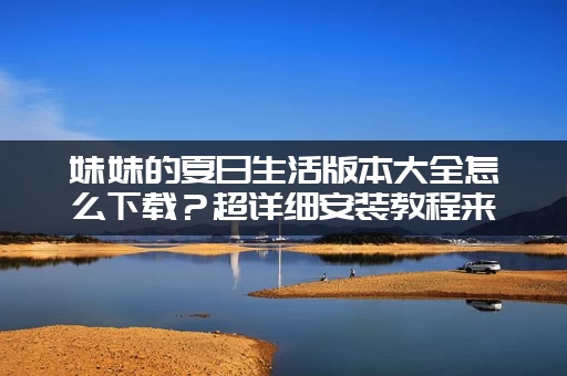 妹妹的夏日生活版本大全怎么下载？超详细安装教程来了！