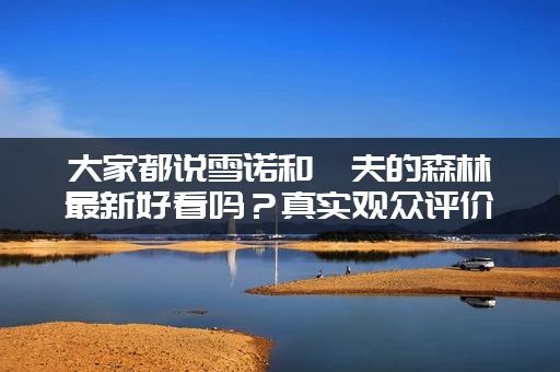 大家都说雪诺和樵夫的森林最新好看吗？真实观众评价汇总！