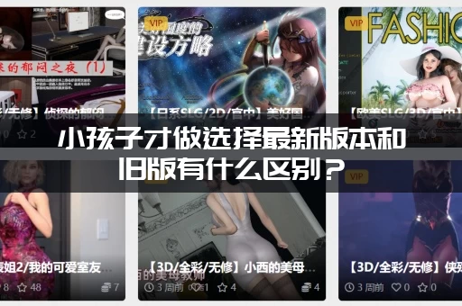 小孩子才做选择最新版本和旧版有什么区别？(一篇文搞懂所有变化)