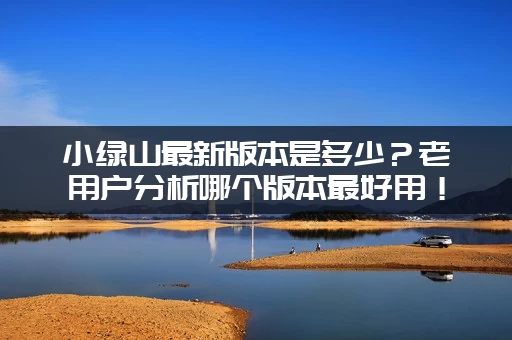 小绿山最新版本是多少？老用户分析哪个版本最好用！
