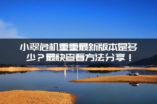 小翠危机重重最新版本是多少？最快查看方法分享！