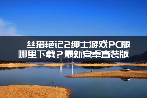 屌丝猎艳记2绅士游戏PC版哪里下载？最新安卓直装版本分享。