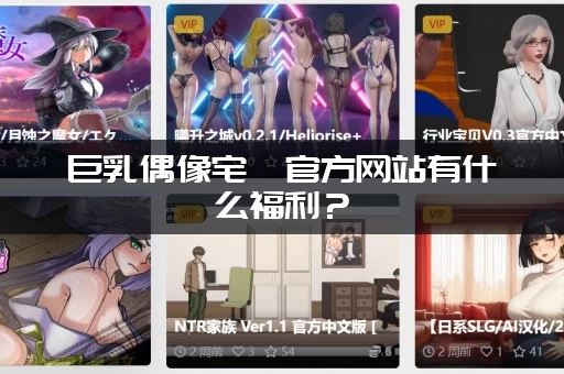巨乳偶像宅邸官方网站有什么福利？（独家美图让你大饱眼福）