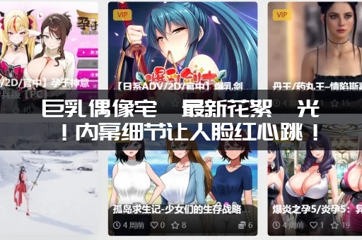 巨乳偶像宅邸最新花絮曝光！内幕细节让人脸红心跳！