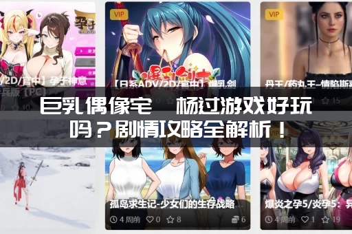 巨乳偶像宅邸杨过游戏好玩吗？剧情攻略全解析！