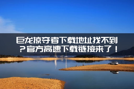 巨龙掠夺者下载地址找不到？官方高速下载链接来了！