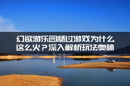 幻欲游乐园杨过游戏为什么这么火？深入解析玩法奥秘！