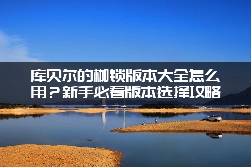 库贝尔的枷锁版本大全怎么用？新手必看版本选择攻略