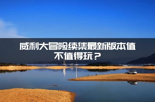 威利大冒险续集最新版本值不值得玩？(深度解析全部新内容价值)