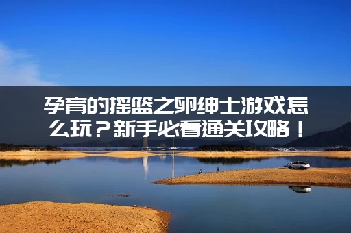 孕育的摇篮之卵绅士游戏怎么玩？新手必看通关攻略！