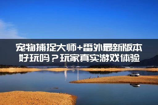 宠物捕捉大师+番外最新版本好玩吗？玩家真实游戏体验告诉你！