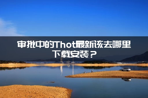 审批中的Thot最新该去哪里下载安装?(正规渠道获取指南) 审批中的Thot最新该去哪里下载安装?(正规渠道获取指南)