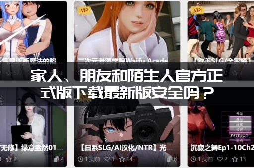 家人、朋友和陌生人官方正式版下载最新版安全吗？(教你一招识别正版不被骗！)